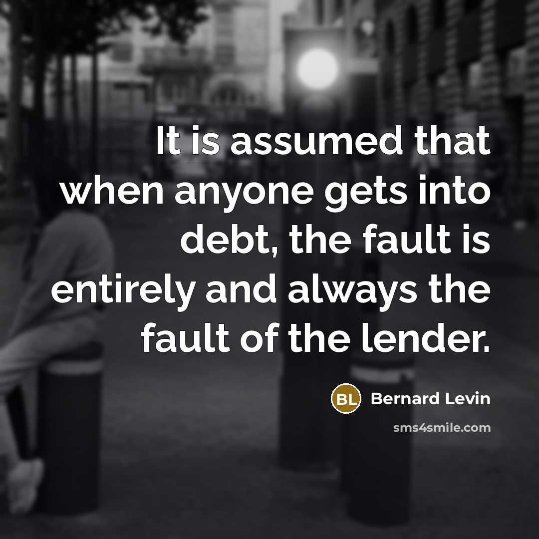 “It is assumed that when anyone gets into debt, the fault is entirely and always the fault of the lender.” quote by Bernard Levin