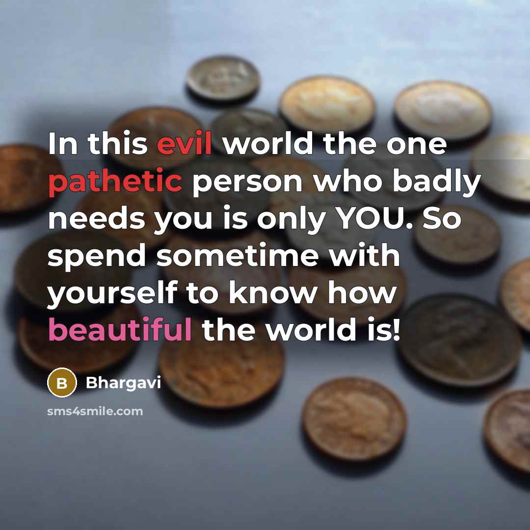 “In this evil world the one pathetic person who badly needs you is only YOU. So spend sometime with yourself to know how beautiful the world is!” quote by Bhargavi