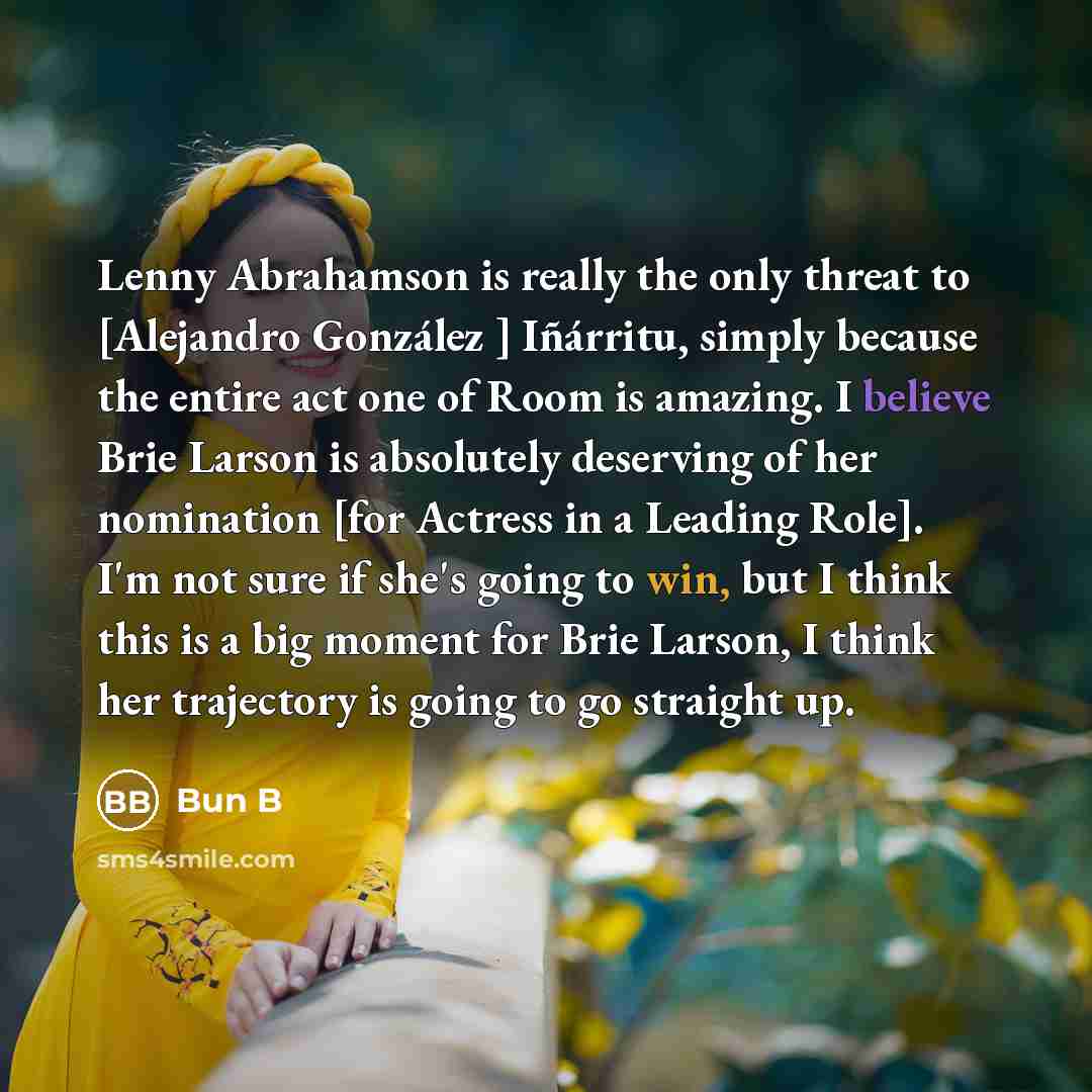 “Lenny Abrahamson is really the only threat to [Alejandro González ] Iñárritu, simply because the entire act one of Room is amazing. I believe Brie Larson is absolutely deserving of her nomination [for Actress in a Leading Role]. I'm not sure if she's going to win, but I think this is a big moment…” quote by Bun B