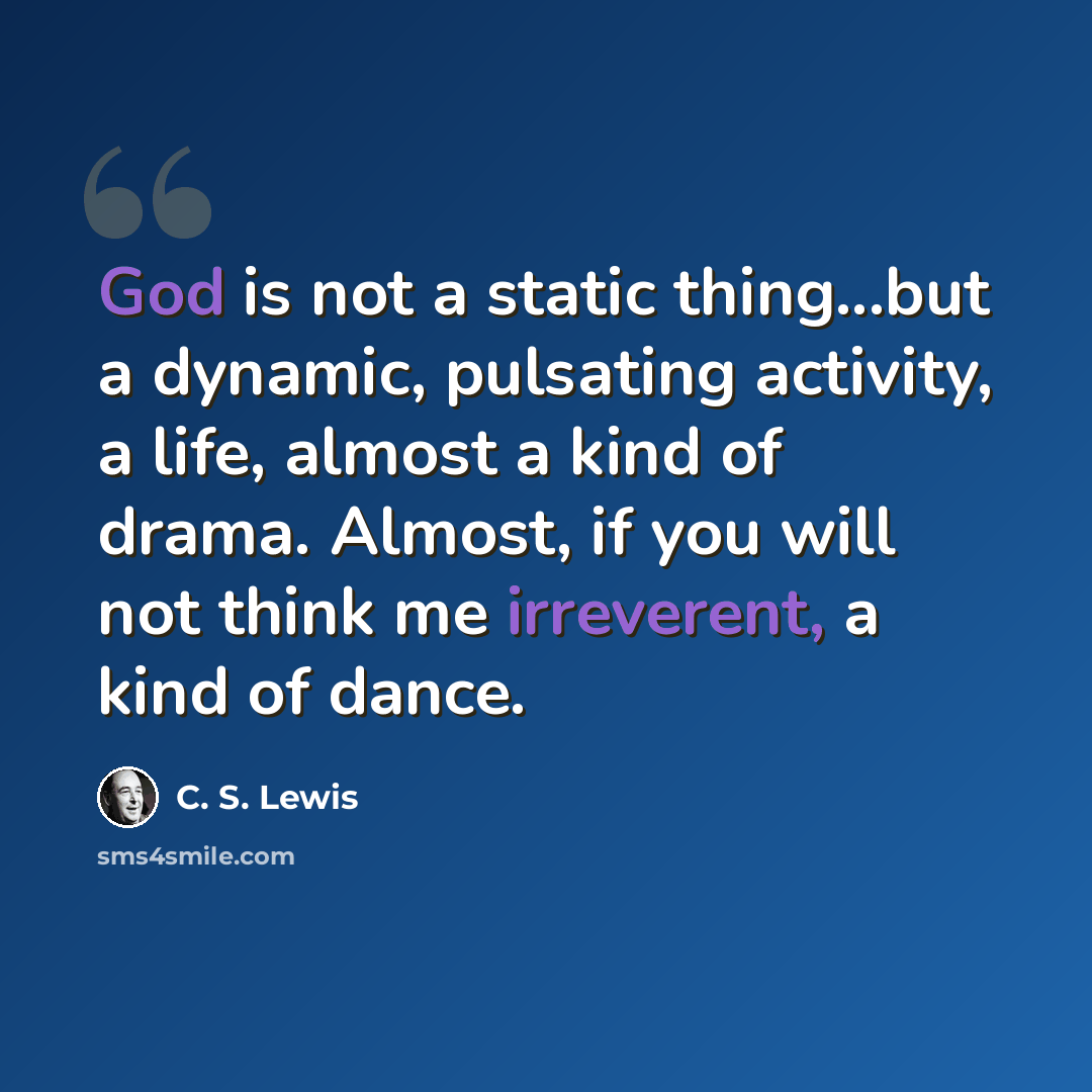“God is not a static thing...but a dynamic, pulsating activity, a life, almost a kind of drama. Almost, if you will not think me irreverent, a kind of dance.” quote by C. S. Lewis