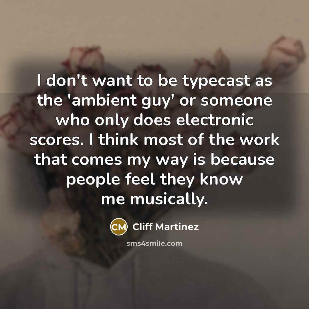 “I don't want to be typecast as the 'ambient guy' or someone who only does electronic scores. I think most of the work that comes my way is because people feel they know me musically.” quote by Cliff Martinez