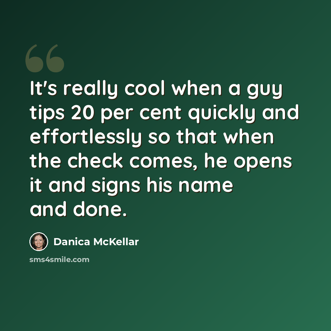 “It's really cool when a guy tips 20 per cent quickly and effortlessly so that when the check comes, he opens it and signs his name and done.” quote by Danica McKellar