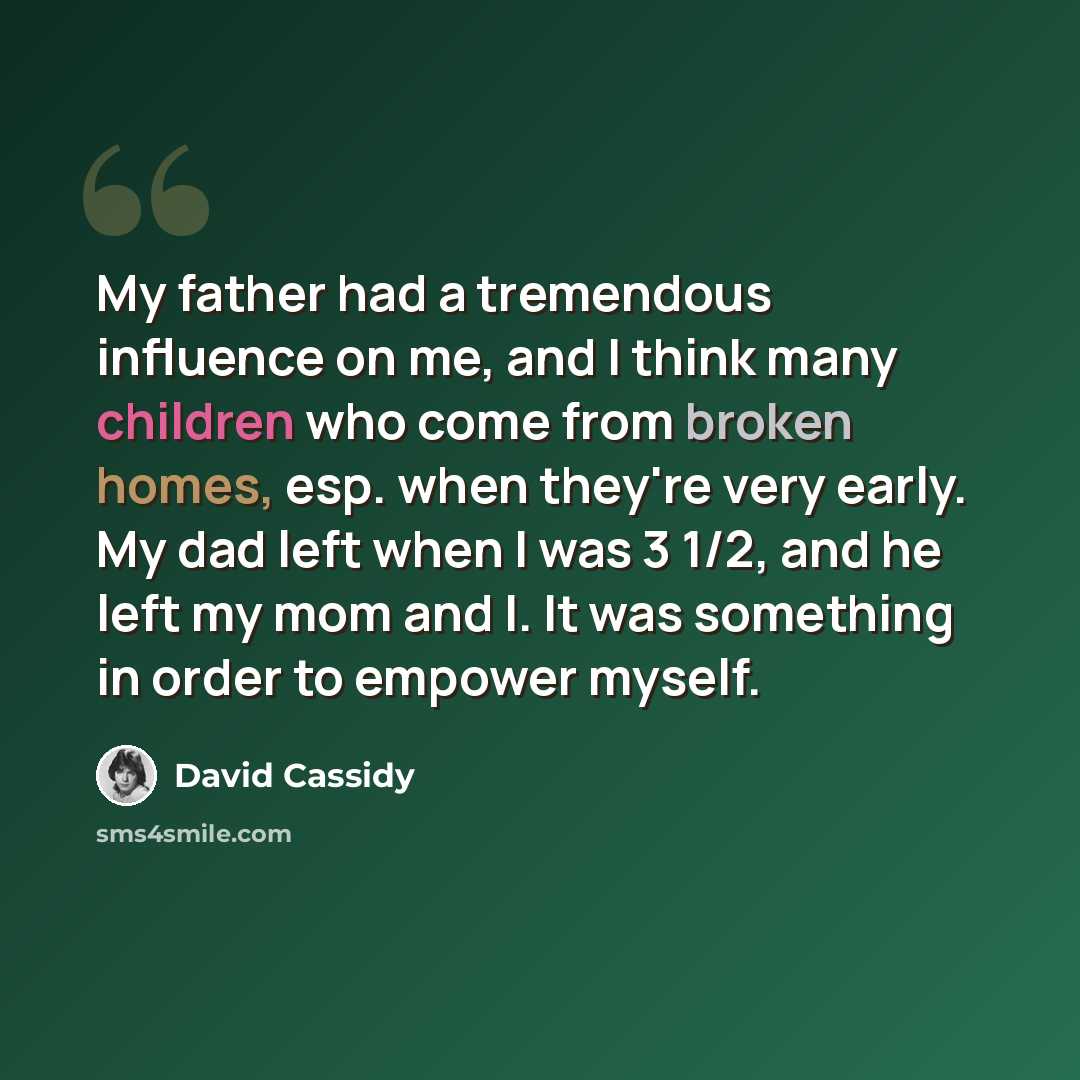 “My father had a tremendous influence on me, and I think many children who come from broken homes, esp. when they're very early. My dad left when I was 3 1/2, and he left my mom and I. It was something in order to empower myself.” quote by David Cassidy