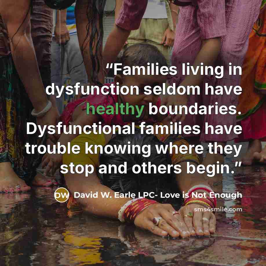 “Families living in dysfunction seldom have healthy boundaries. Dysfunctional families have trouble knowing where they stop and others begin.” quote by David W. Earle LPC- Love is Not Enough