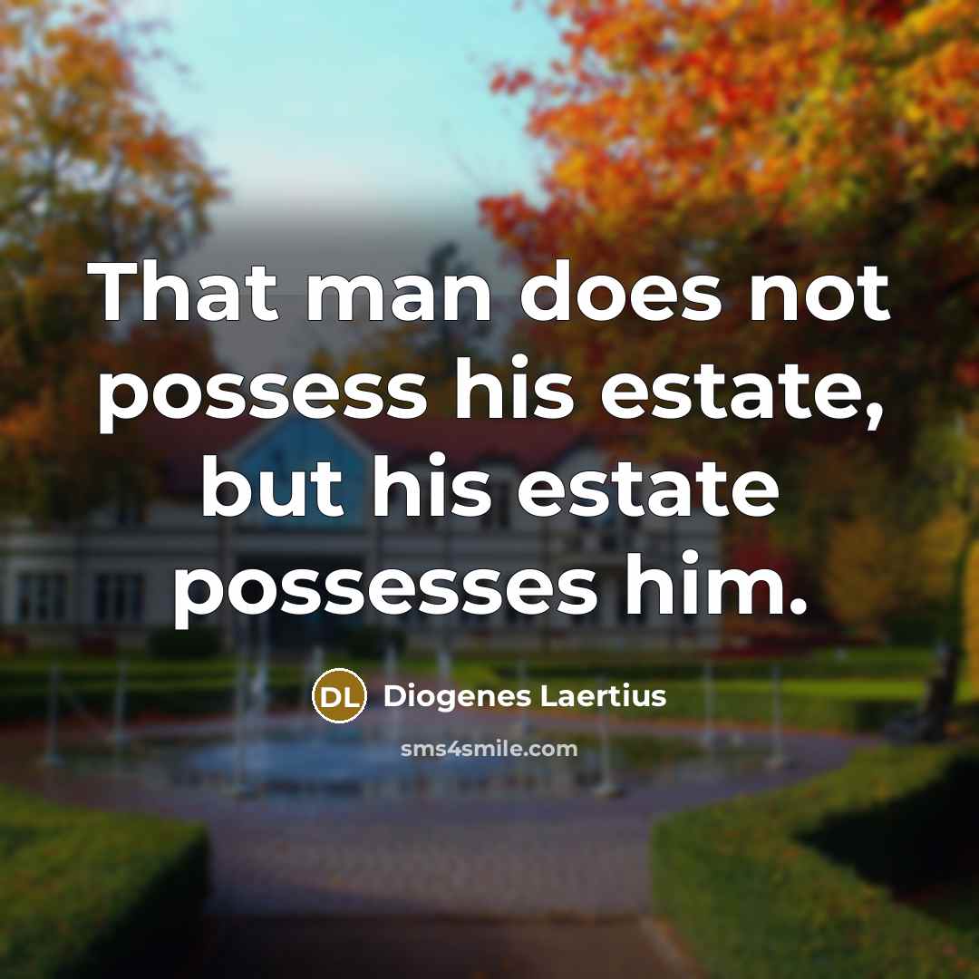“That man does not possess his estate, but his estate possesses him.” quote by Diogenes Laertius