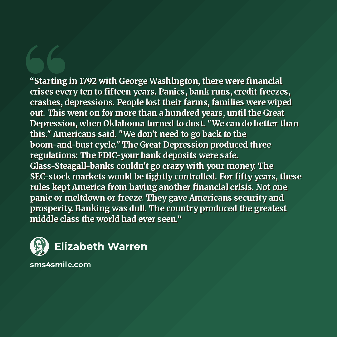 “Starting in 1792 with George Washington, there were financial crises every ten to fifteen years. Panics, bank runs, credit freezes, crashes, depressions. People lost their farms, families were wiped out. This went on for more than a hundred years, until the Great Depression, when Oklahoma turned…” quote by Elizabeth Warren