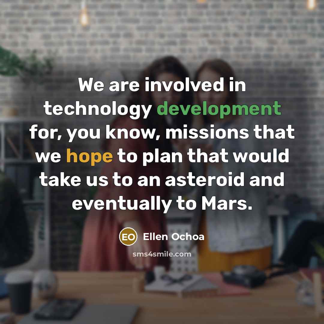 “We are involved in technology development for, you know, missions that we hope to plan that would take us to an asteroid and eventually to Mars.” quote by Ellen Ochoa
