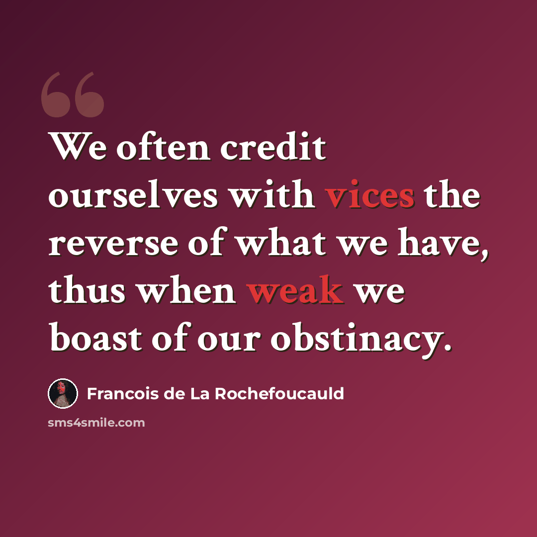 “We often credit ourselves with vices the reverse of what we have, thus when weak we boast of our obstinacy.” quote by Francois de La Rochefoucauld