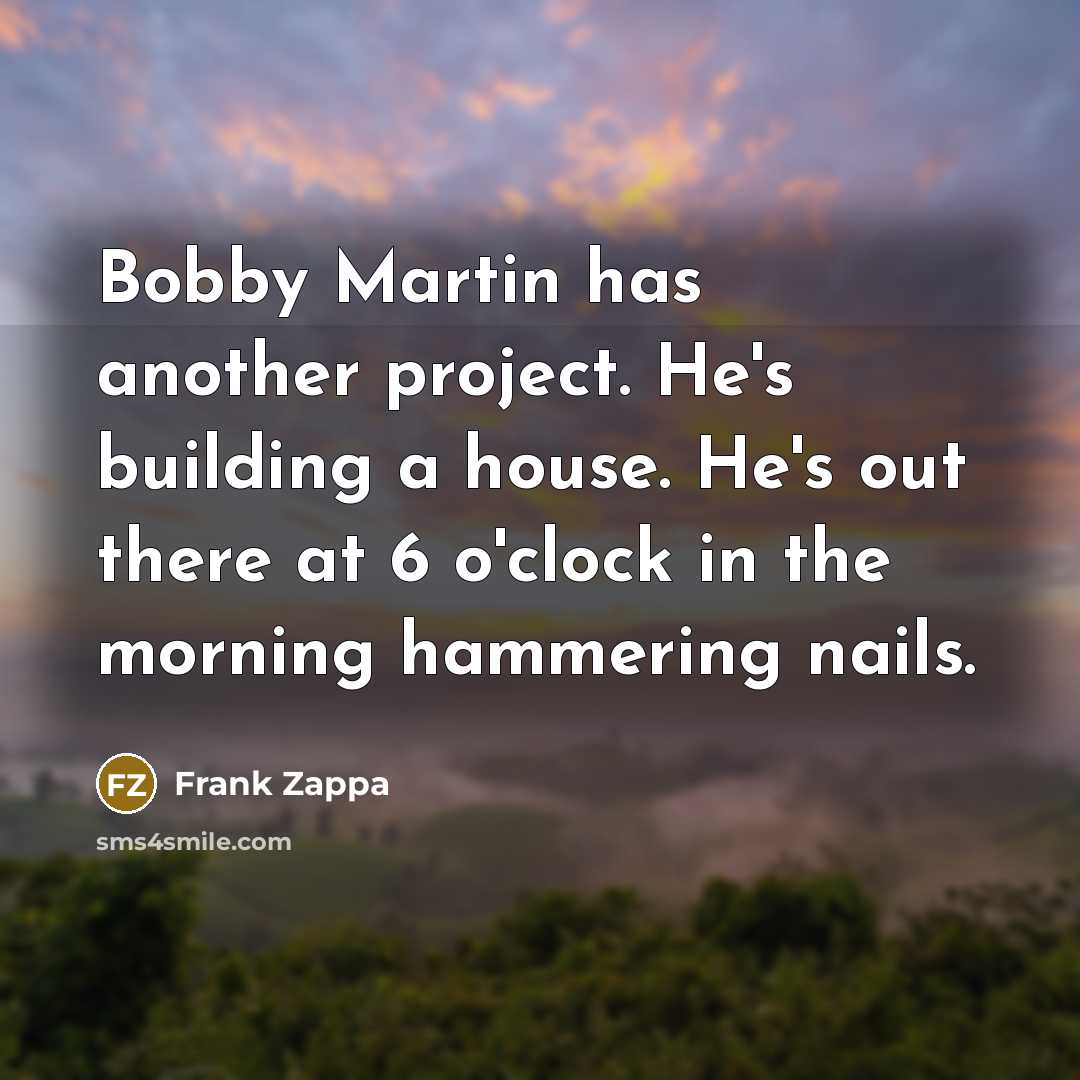 “Bobby Martin has another project. He's building a house. He's out there at 6 o'clock in the morning hammering nails.” quote by Frank Zappa