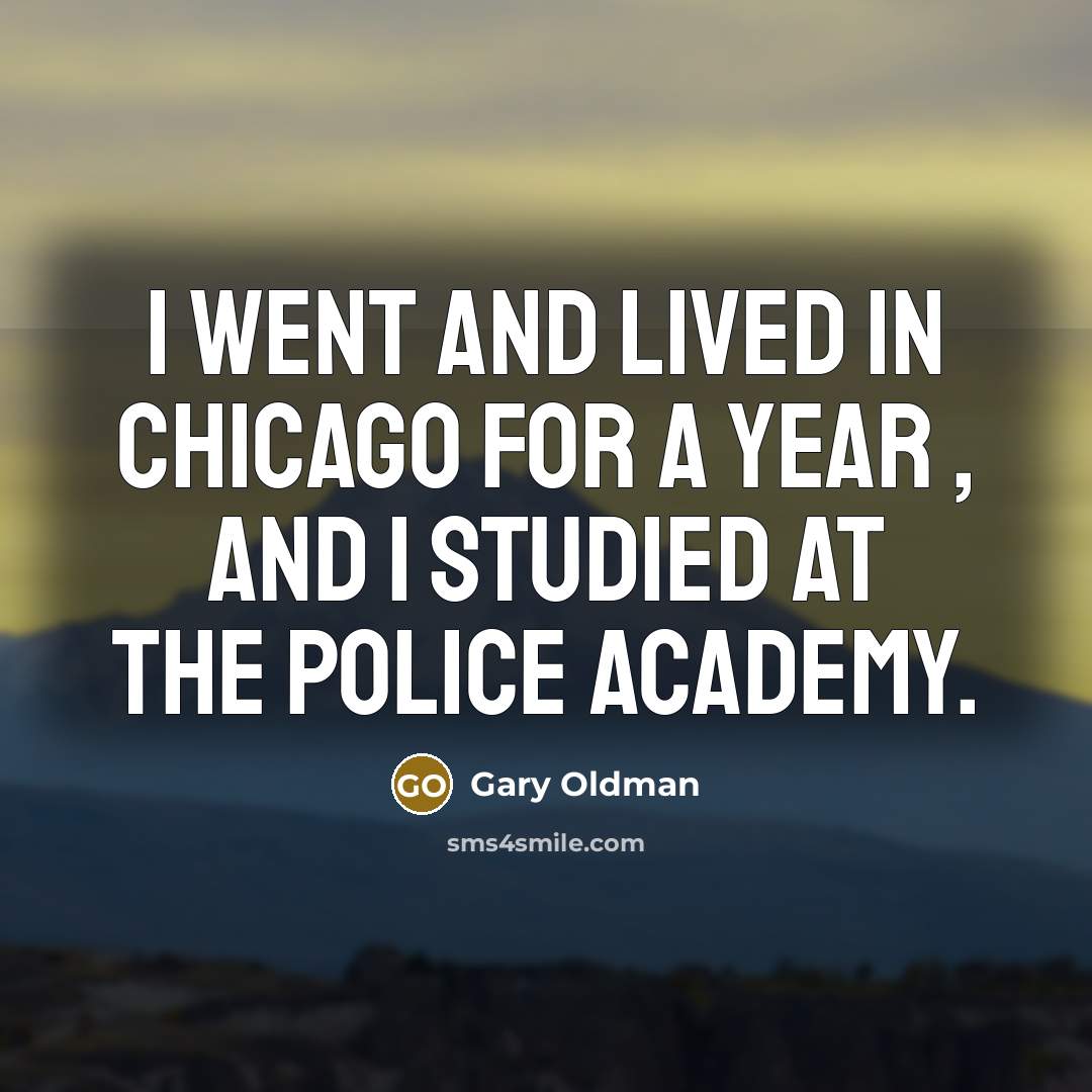 “I went and lived in Chicago for a year , and I studied at the police academy.” quote by Gary Oldman