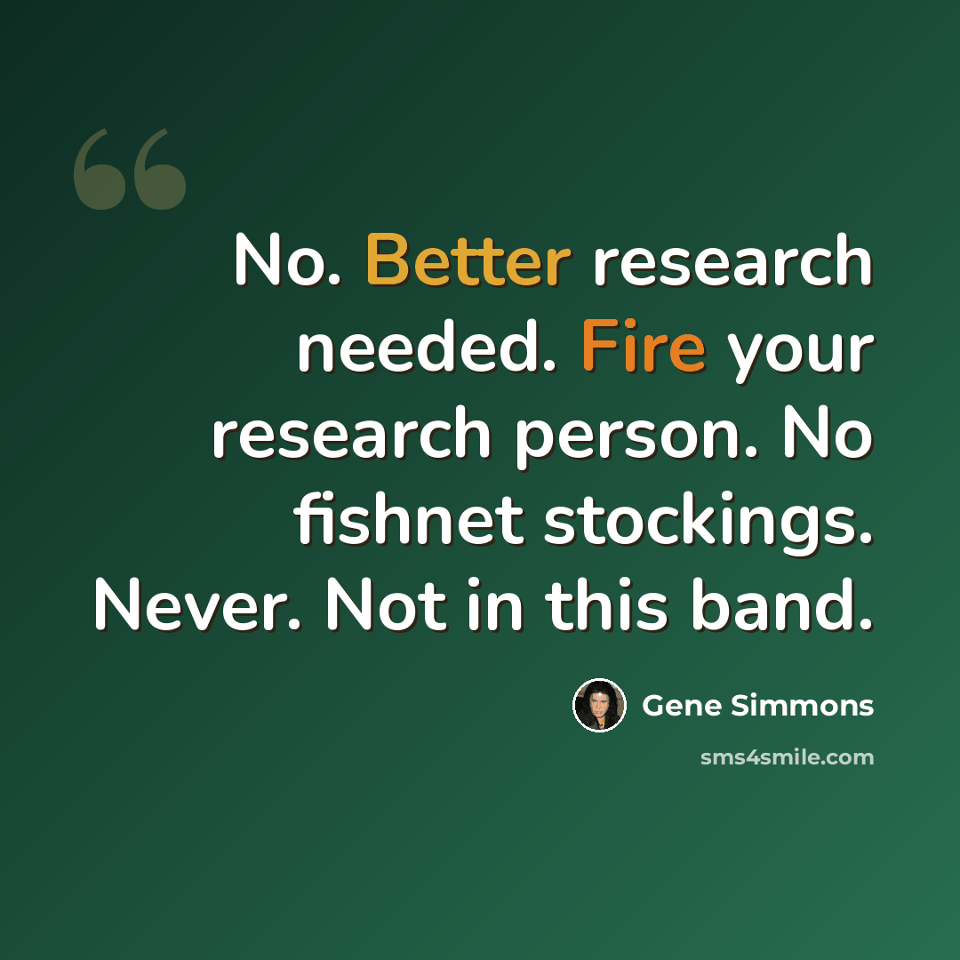 “No. Better research needed. Fire your research person. No fishnet stockings. Never. Not in this band.” quote by Gene Simmons