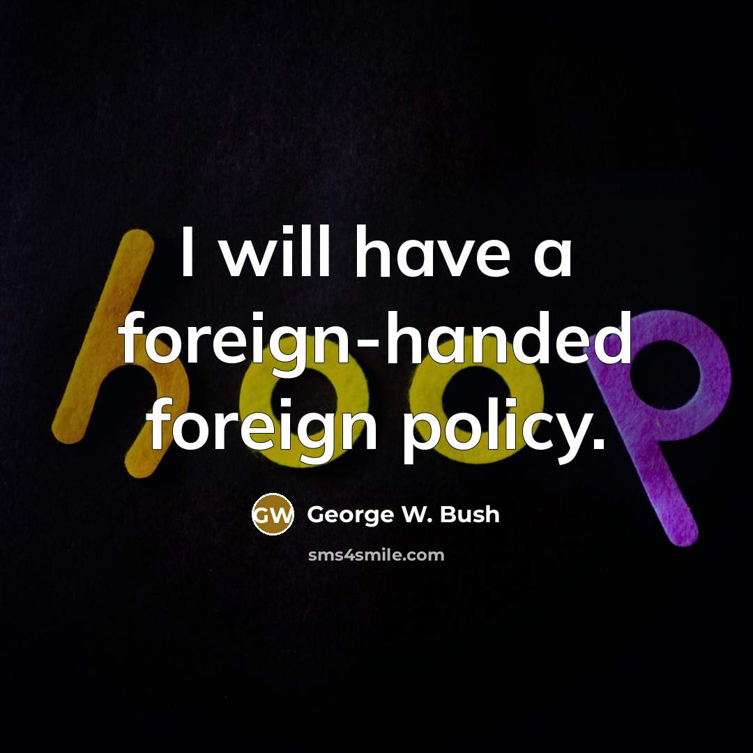 “I will have a foreign-handed foreign policy.” quote by George W. Bush