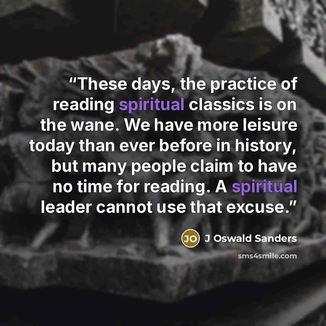 “These days, the practice of reading spiritual classics is on the wane. We have more leisure today than ever before in history, but many people claim to have no time for reading. A spiritual leader cannot use that excuse.” quote by J Oswald Sanders