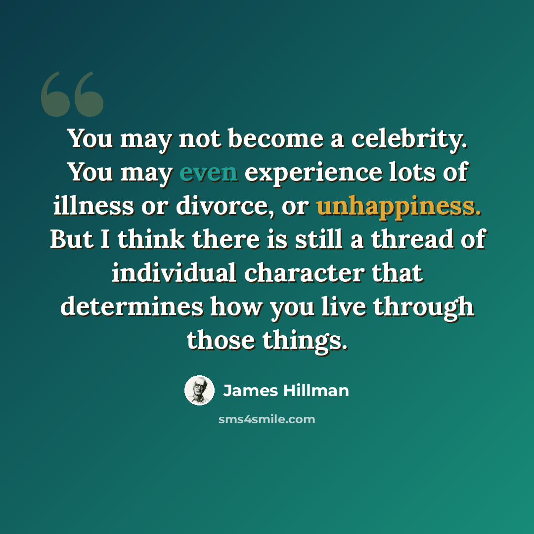 “You may not become a celebrity. You may even experience lots of illness or divorce, or unhappiness. But I think there is still a thread of individual character that determines how you live through those things.” quote by James Hillman