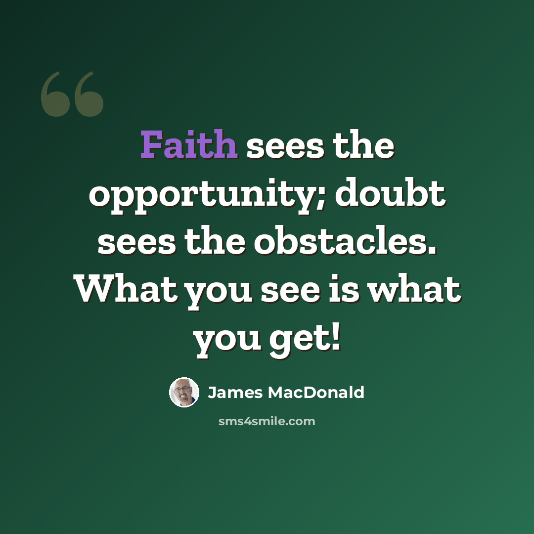 “Faith sees the opportunity; doubt sees the obstacles. What you see is what you get!” quote by James MacDonald