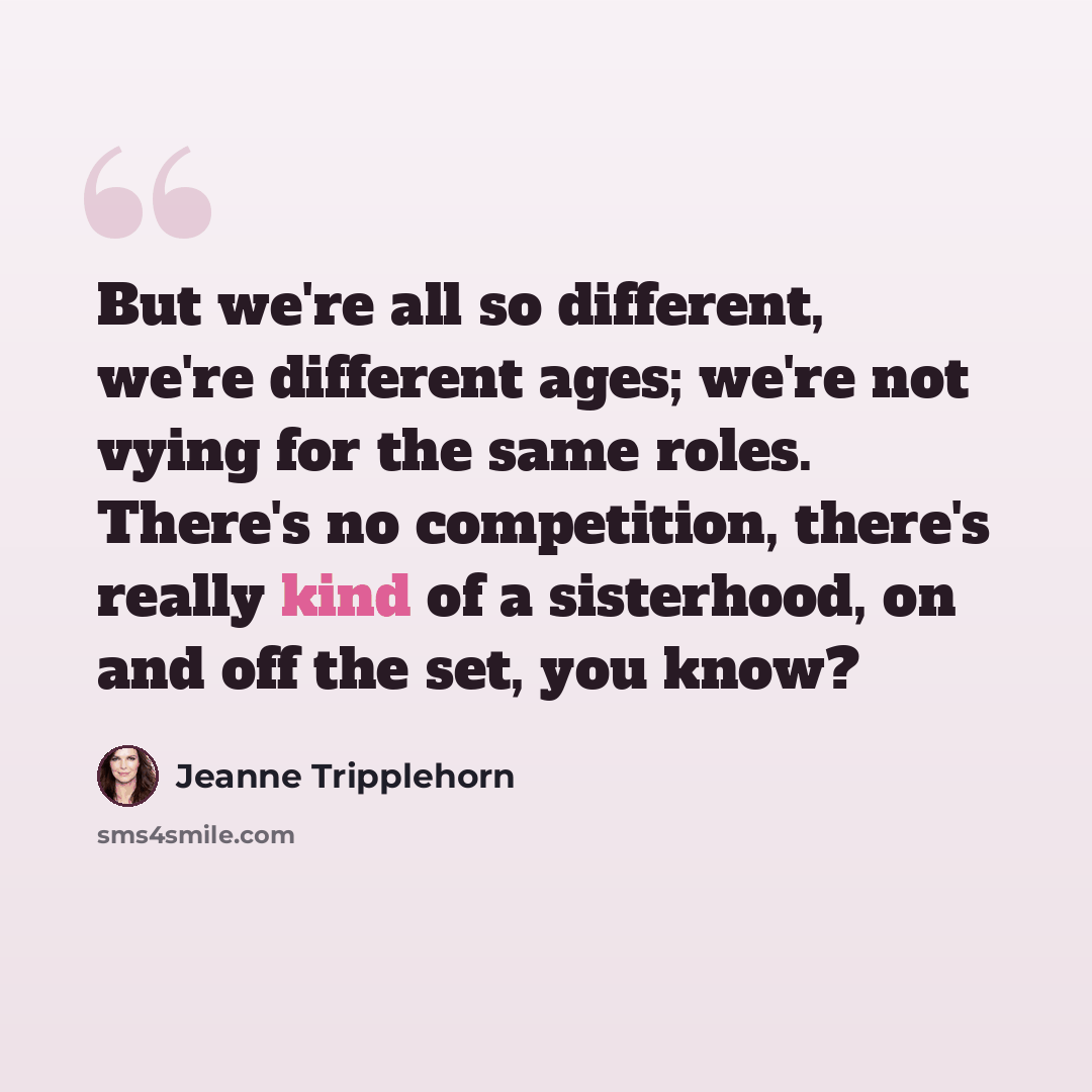 “But we're all so different, we're different ages; we're not vying for the same roles. There's no competition, there's really kind of a sisterhood, on and off the set, you know?” quote by Jeanne Tripplehorn
