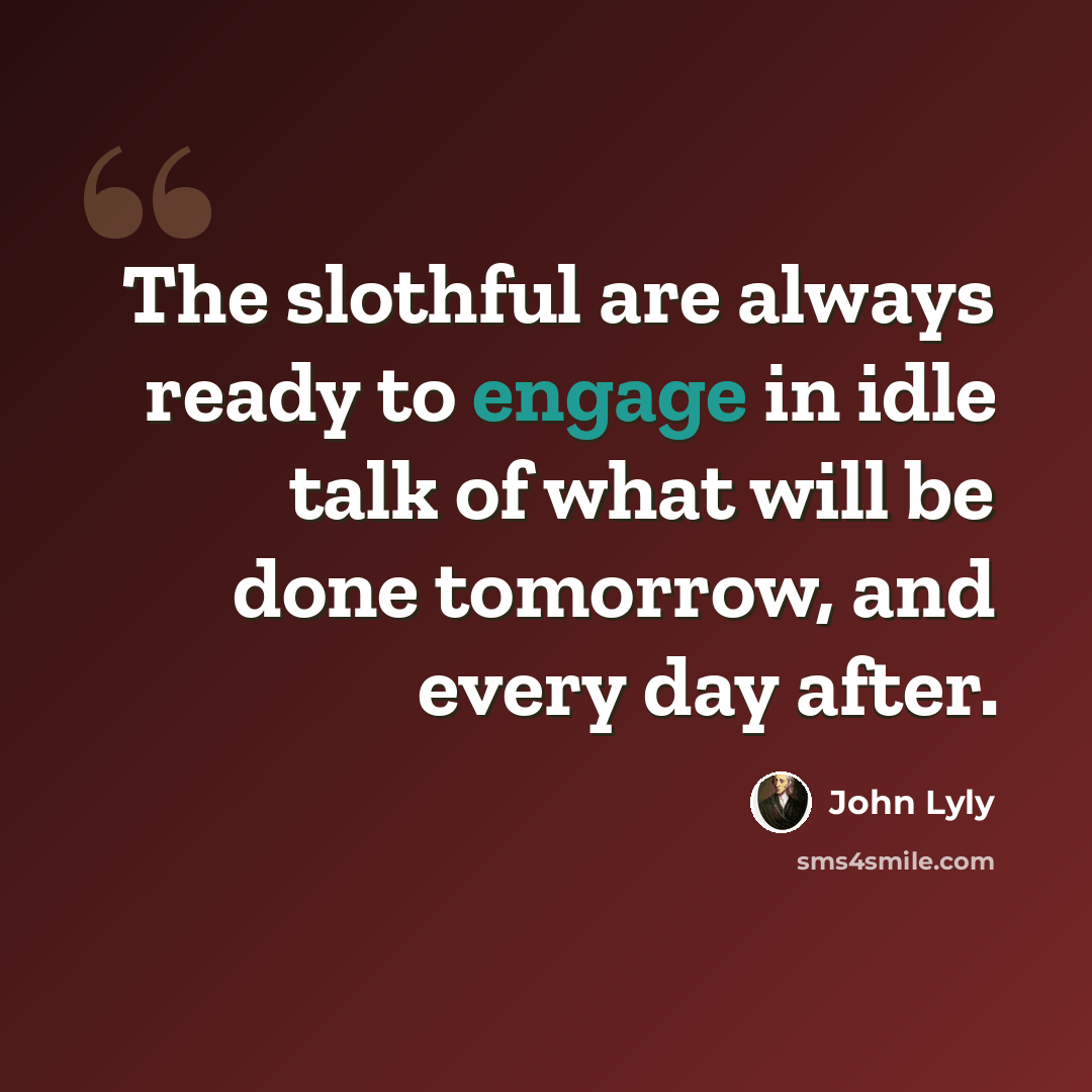 “The slothful are always ready to engage in idle talk of what will be done tomorrow, and every day after.” quote by John Lyly