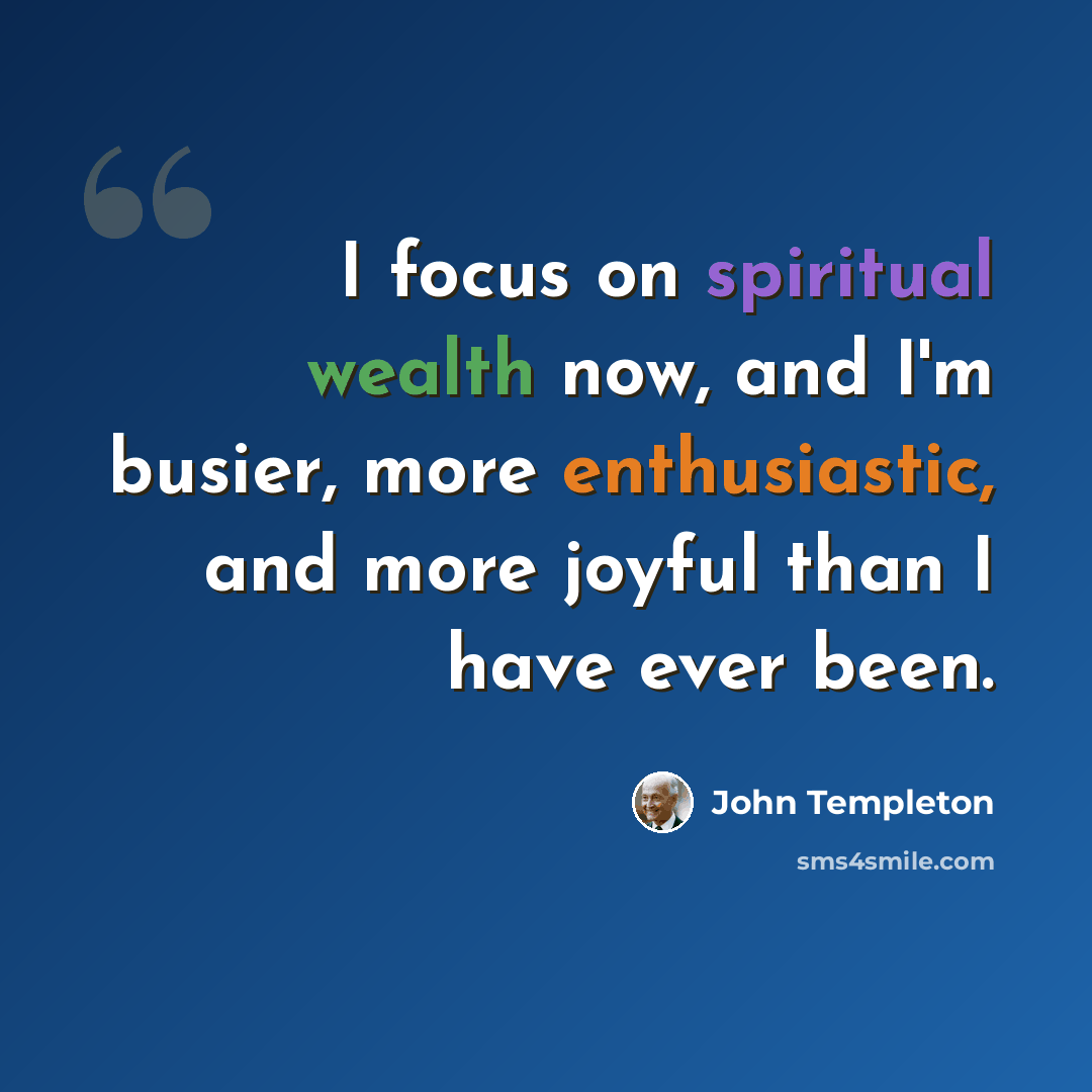 “I focus on spiritual wealth now, and I'm busier, more enthusiastic, and more joyful than I have ever been.” quote by John Templeton