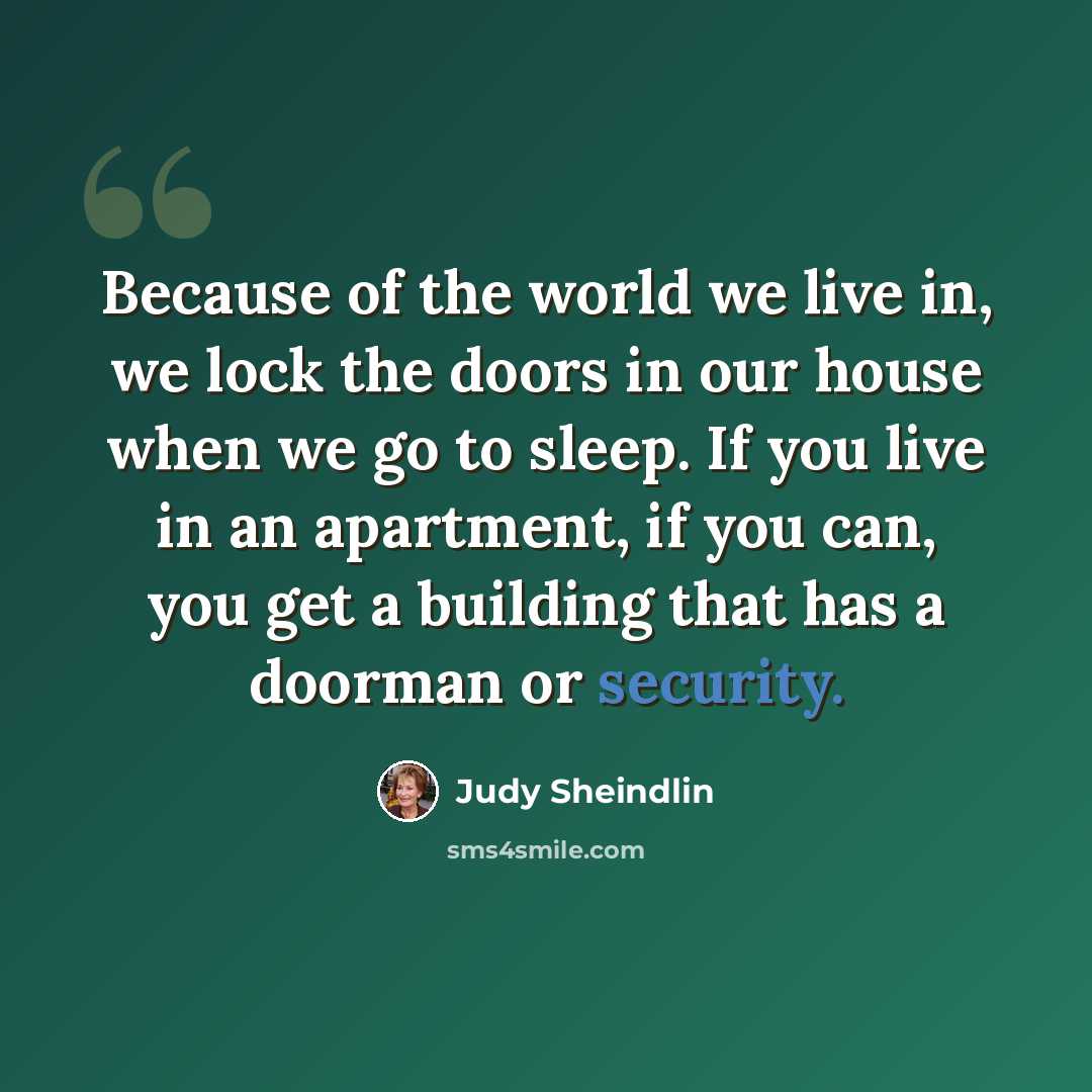 “Because of the world we live in, we lock the doors in our house when we go to sleep. If you live in an apartment, if you can, you get a building that has a doorman or security.” quote by Judy Sheindlin