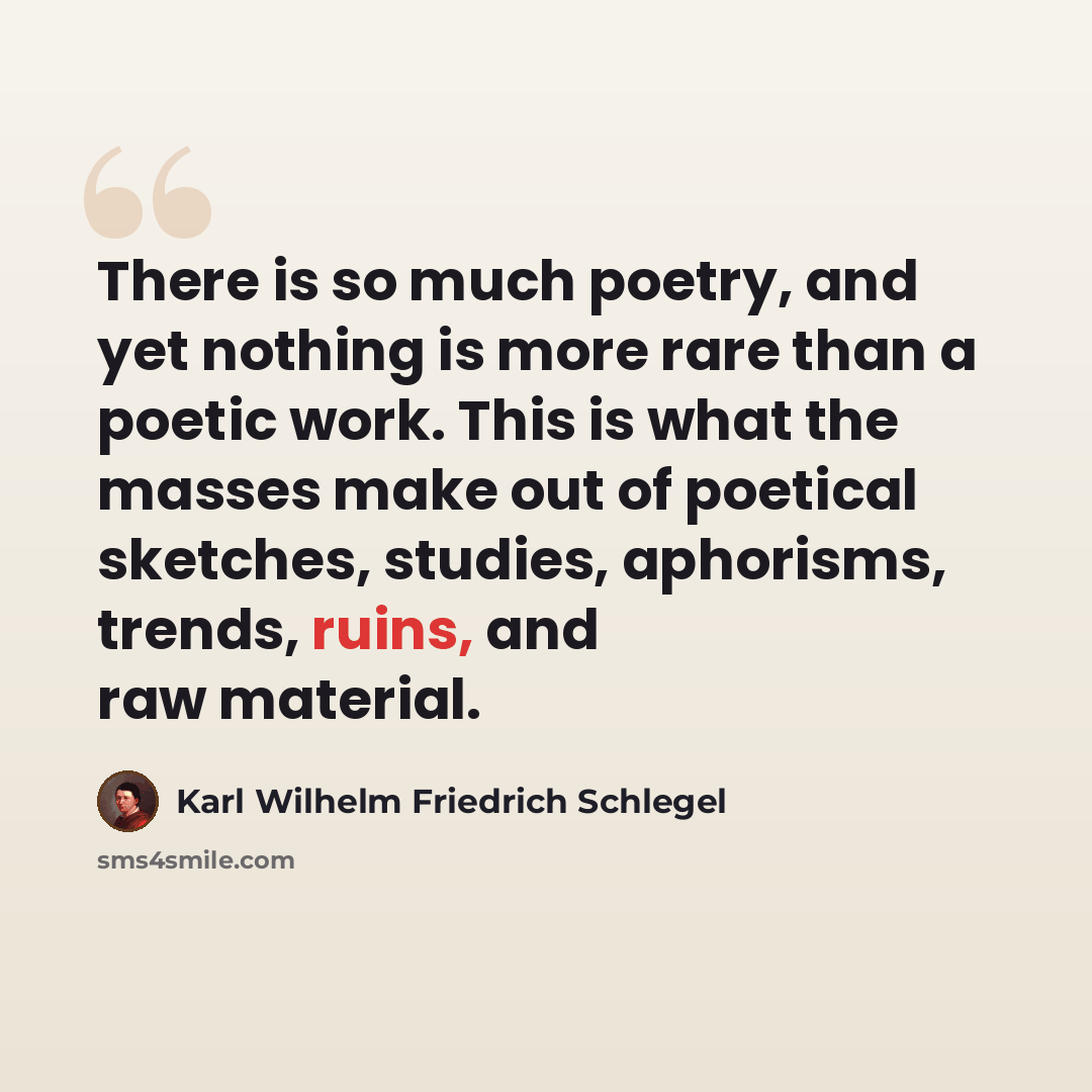 “There is so much poetry, and yet nothing is more rare than a poetic work. This is what the masses make out of poetical sketches, studies, aphorisms, trends, ruins, and raw material.” quote by Karl Wilhelm Friedrich Schlegel