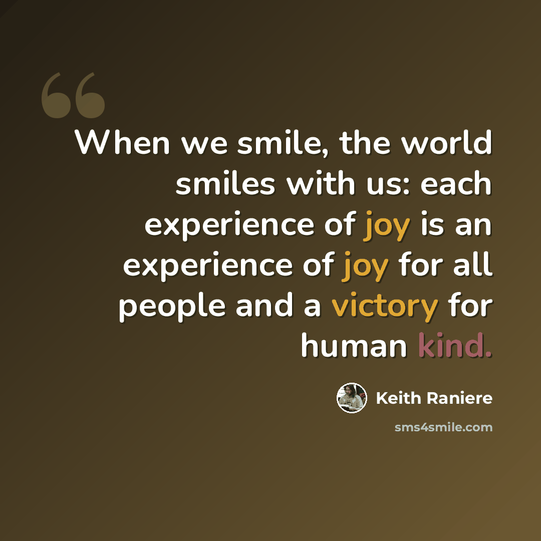“When we smile, the world smiles with us: each experience of joy is an experience of joy for all people and a victory for human kind.” quote by Keith Raniere