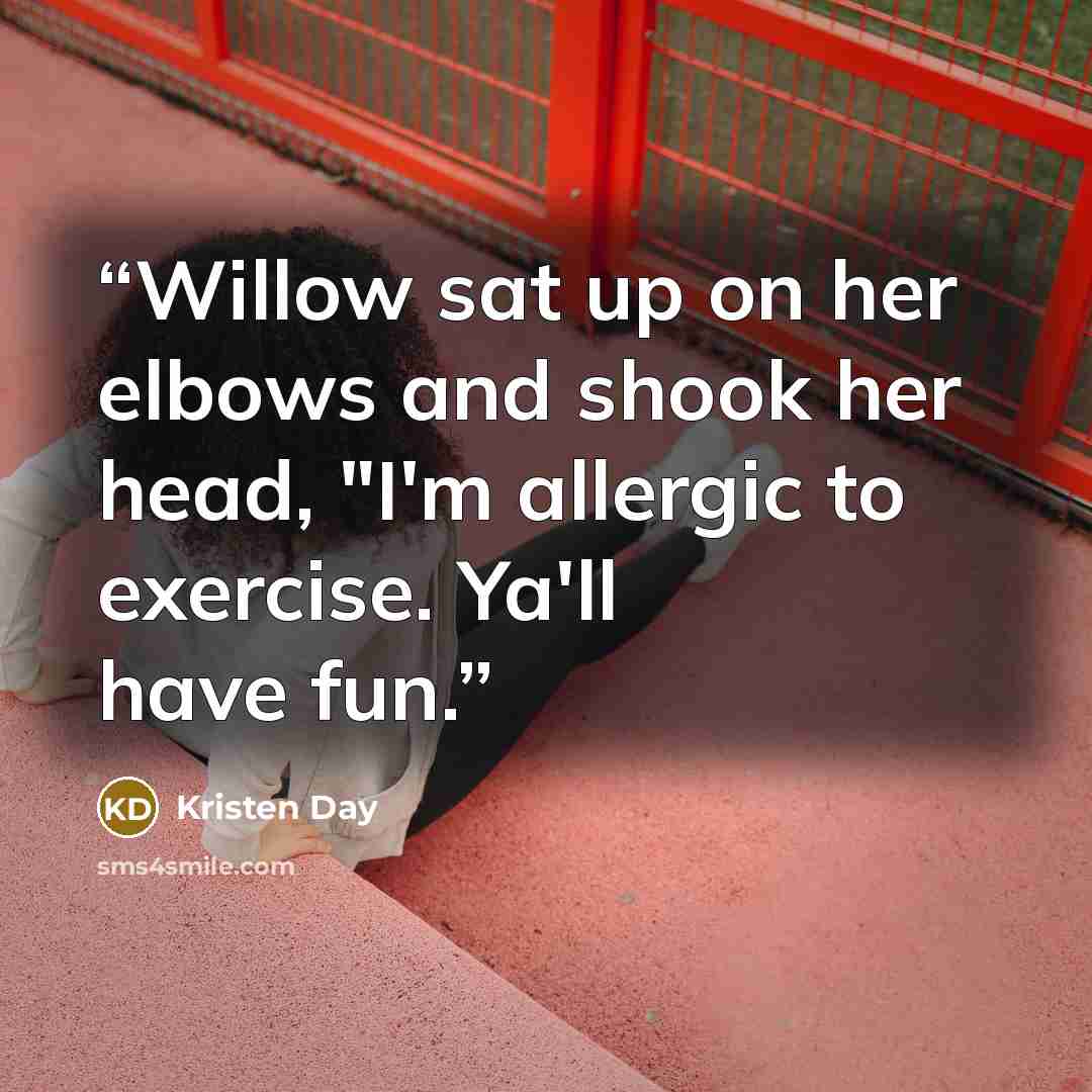 “Willow sat up on her elbows and shook her head, "I'm allergic to exercise. Ya'll have fun.” quote by Kristen Day