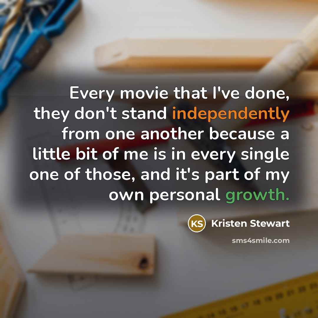 “Every movie that I've done, they don't stand independently from one another because a little bit of me is in every single one of those, and it's part of my own personal growth.” quote by Kristen Stewart