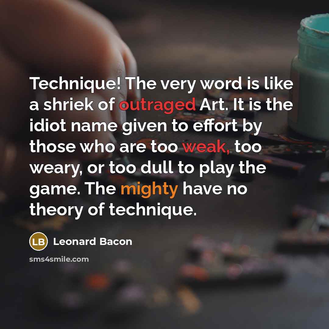 “Technique! The very word is like a shriek of outraged Art. It is the idiot name given to effort by those who are too weak, too weary, or too dull to play the game. The mighty have no theory of technique.” quote by Leonard Bacon