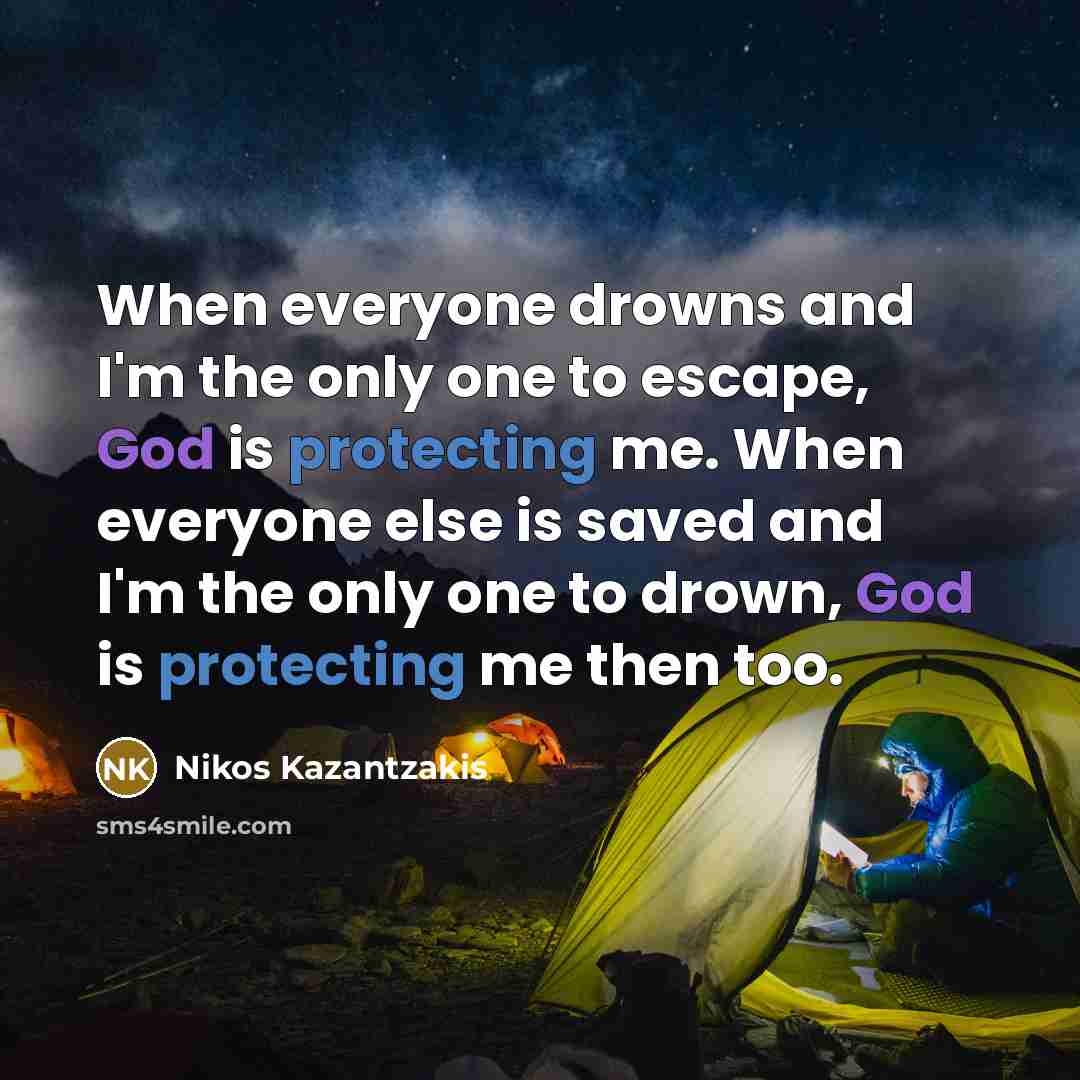 “When everyone drowns and I'm the only one to escape, God is protecting me. When everyone else is saved and I'm the only one to drown, God is protecting me then too.” quote by Nikos Kazantzakis