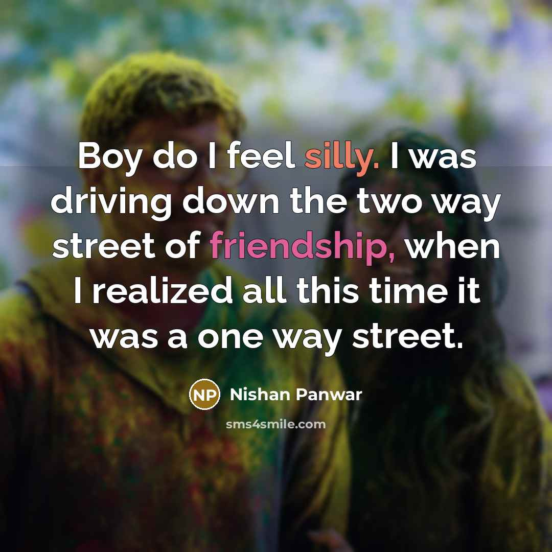 “Boy do I feel silly. I was driving down the two way street of friendship, when I realized all this time it was a one way street.” quote by Nishan Panwar