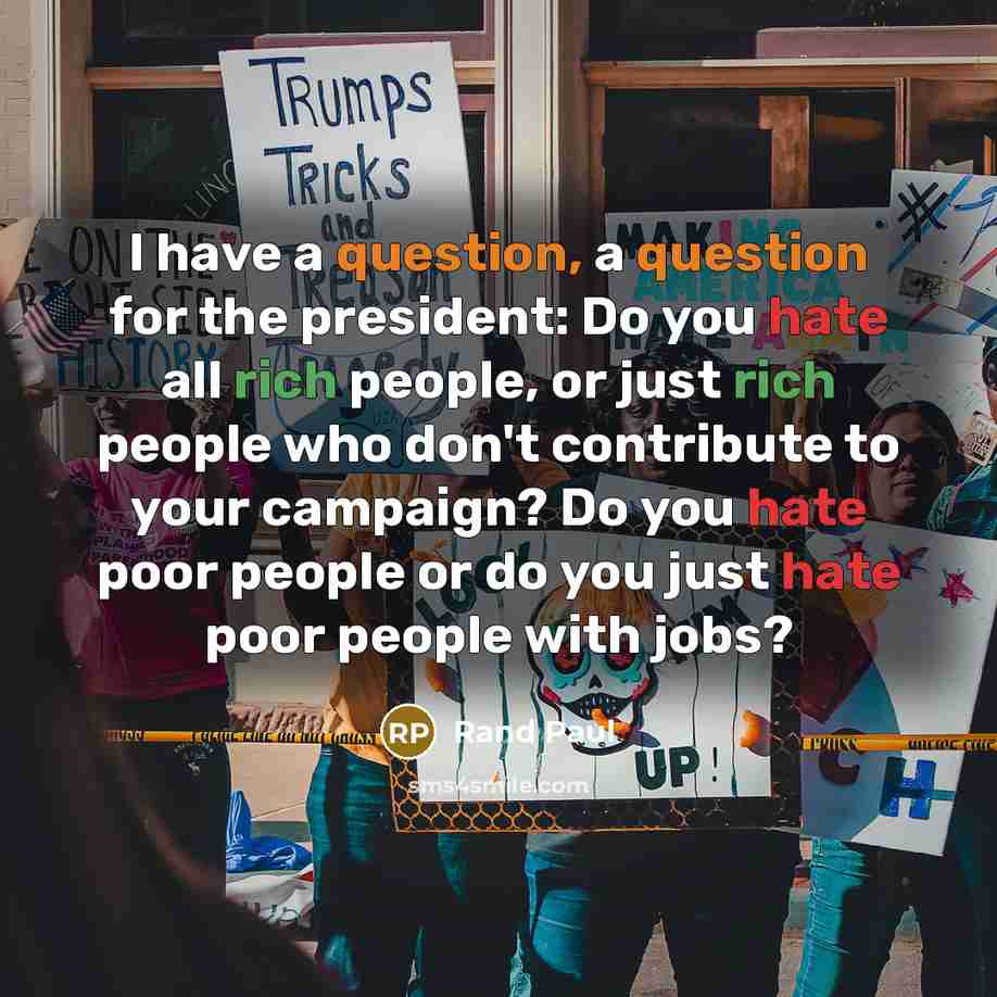 “I have a question, a question for the president: Do you hate all rich people, or just rich people who don't contribute to your campaign? Do you hate poor people or do you just hate poor people with jobs?” quote by Rand Paul