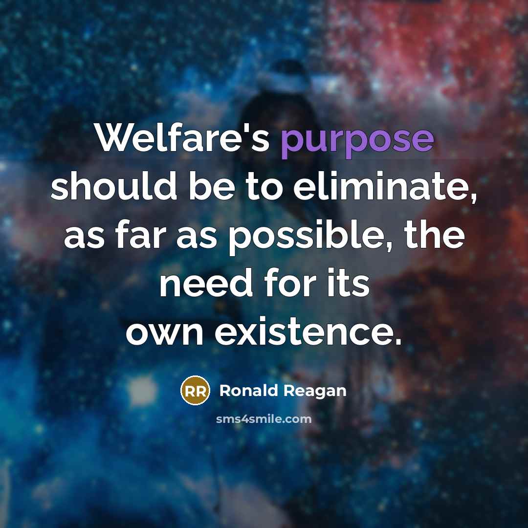 “Welfare's purpose should be to eliminate, as far as possible, the need for its own existence.” quote by Ronald Reagan