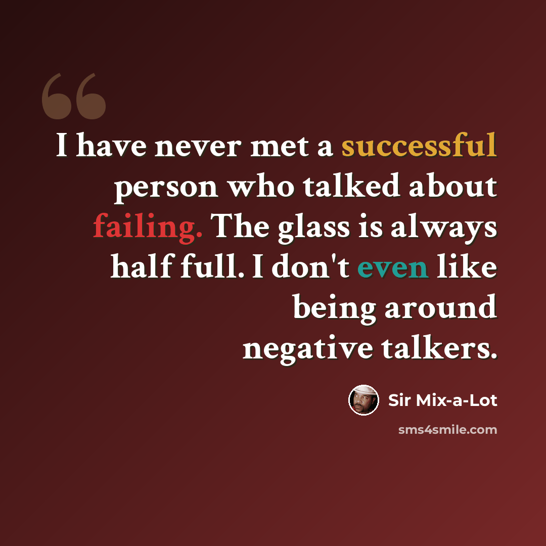 “I have never met a successful person who talked about failing. The glass is always half full. I don't even like being around negative talkers.” quote by Sir Mix-a-Lot