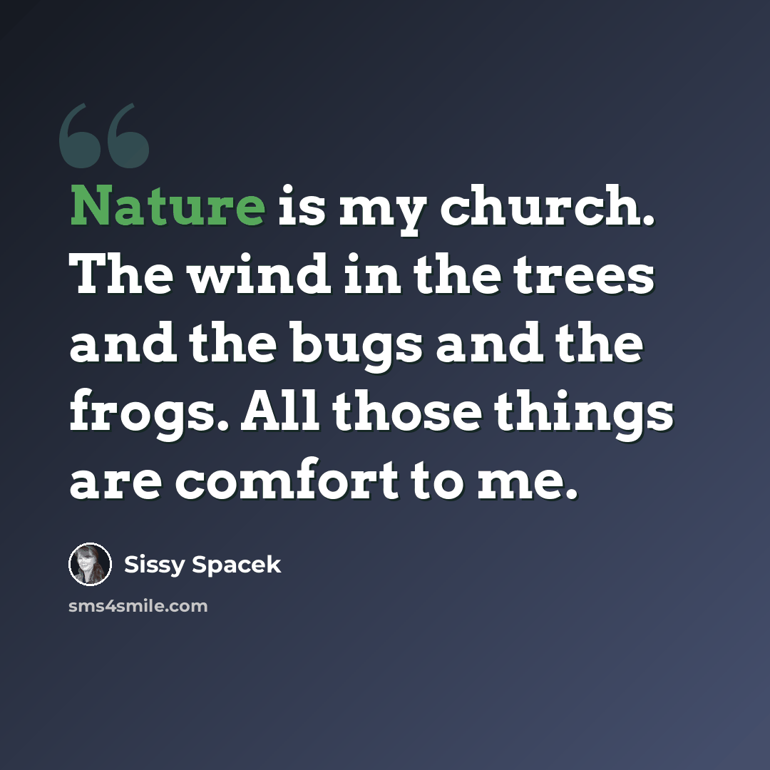 “Nature is my church. The wind in the trees and the bugs and the frogs. All those things are comfort to me.” quote by Sissy Spacek