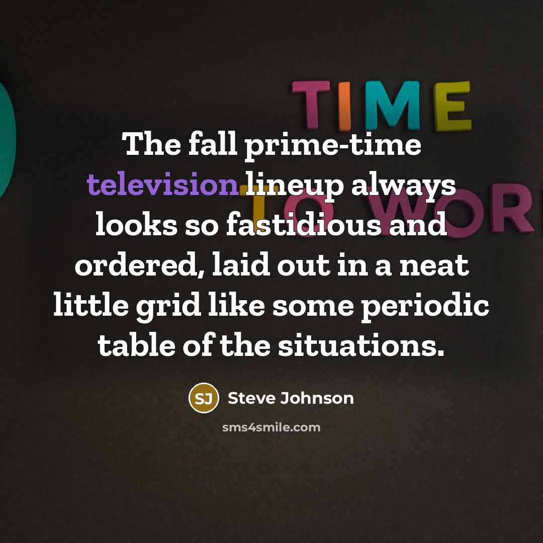 “The fall prime-time television lineup always looks so fastidious and ordered, laid out in a neat little grid like some periodic table of the situations.” quote by Steve Johnson