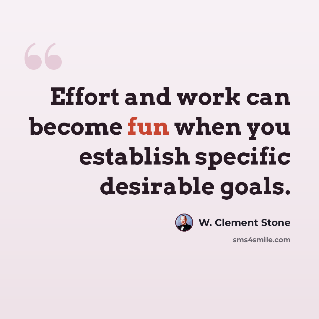 “Effort and work can become fun when you establish specific desirable goals.” quote by W. Clement Stone