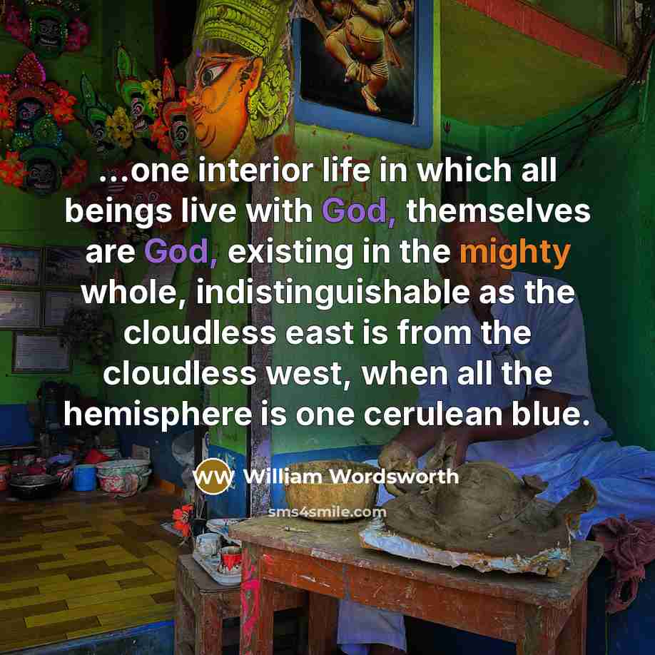 “...one interior life in which all beings live with God, themselves are God, existing in the mighty whole, indistinguishable as the cloudless east is from the cloudless west, when all the hemisphere is one cerulean blue.” quote by William Wordsworth