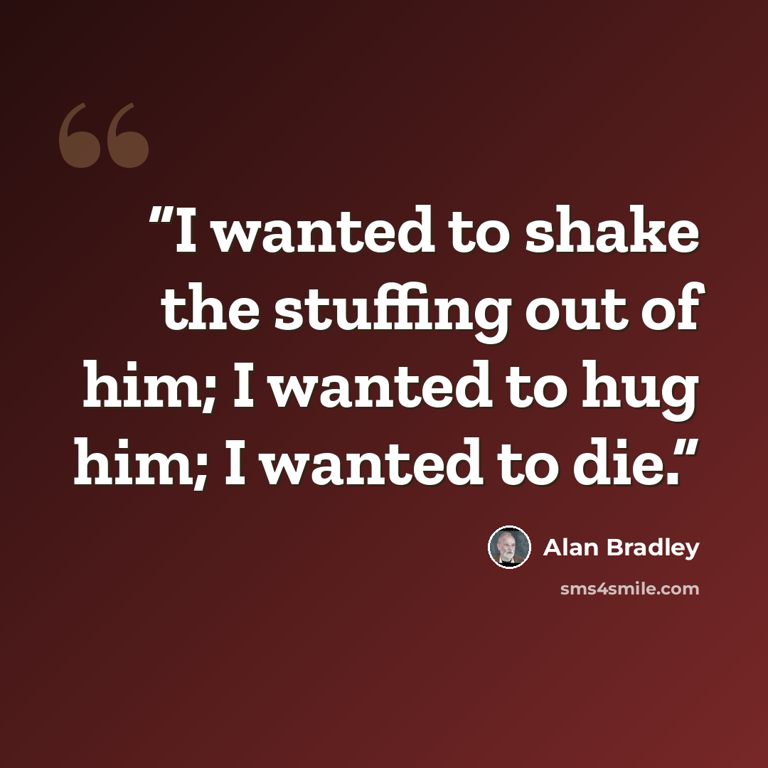 “I wanted to shake the stuffing out of him; I wanted to hug him; I wanted to die.” quote by Alan Bradley
