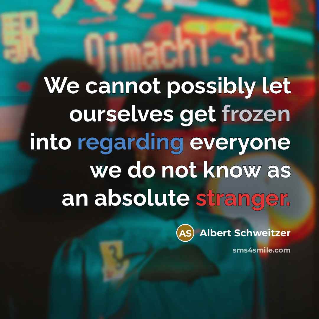 “We cannot possibly let ourselves get frozen into regarding everyone we do not know as an absolute stranger.” quote by Albert Schweitzer