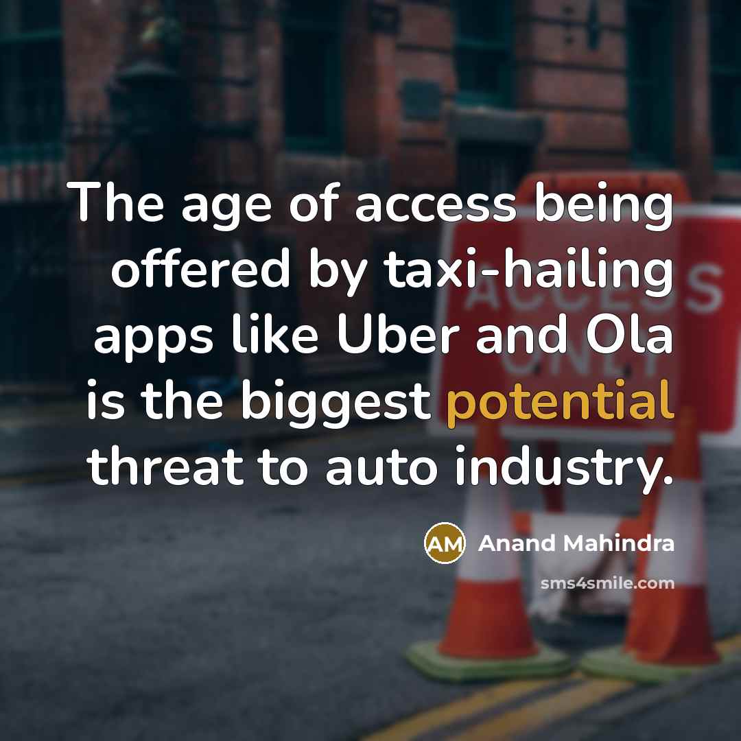 “The age of access being offered by taxi-hailing apps like Uber and Ola is the biggest potential threat to auto industry.” quote by Anand Mahindra