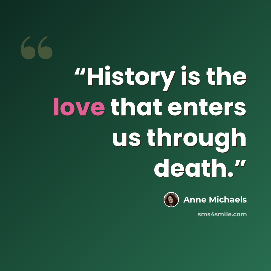 “History is the love that enters us through death.” quote by Anne Michaels