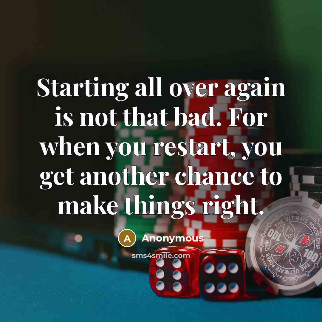 “Starting all over again is not that bad. For when you restart, you get another chance to make things right.” quote by Anonymous