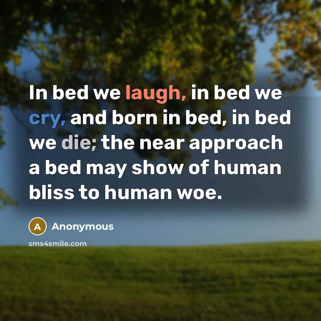 “In bed we laugh, in bed we cry, and born in bed, in bed we die; the near approach a bed may show of human bliss to human woe.” quote by Anonymous