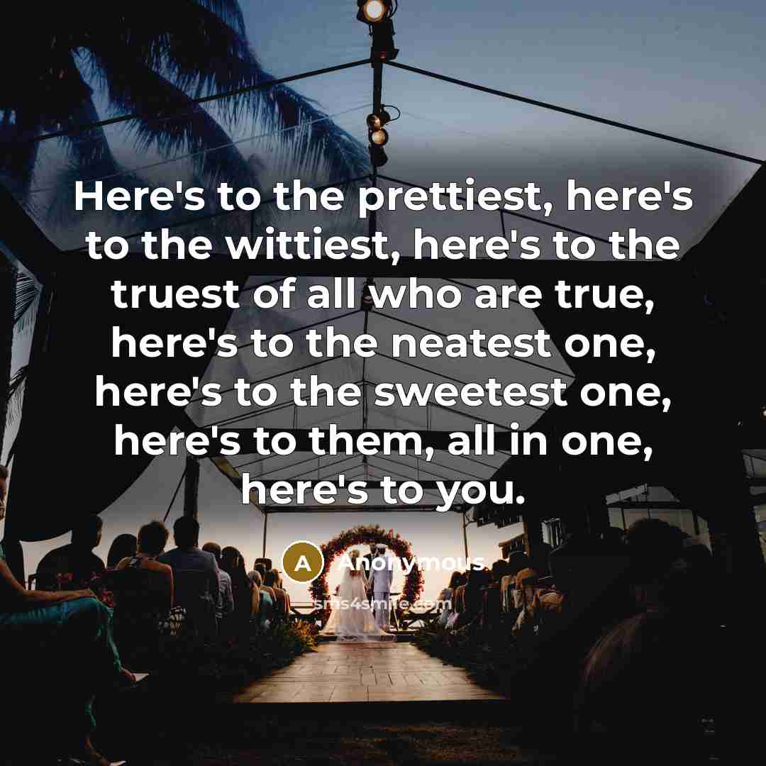 “Here's to the prettiest, here's to the wittiest, here's to the truest of all who are true, here's to the neatest one, here's to the sweetest one, here's to them, all in one, here's to you.” quote by Anonymous