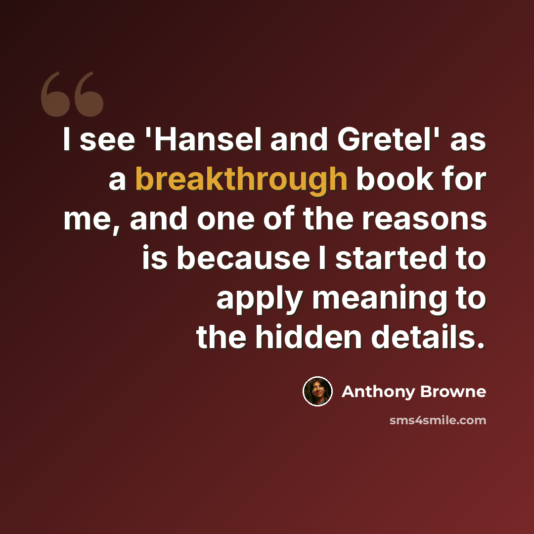 “I see 'Hansel and Gretel' as a breakthrough book for me, and one of the reasons is because I started to apply meaning to the hidden details.” quote by Anthony Browne