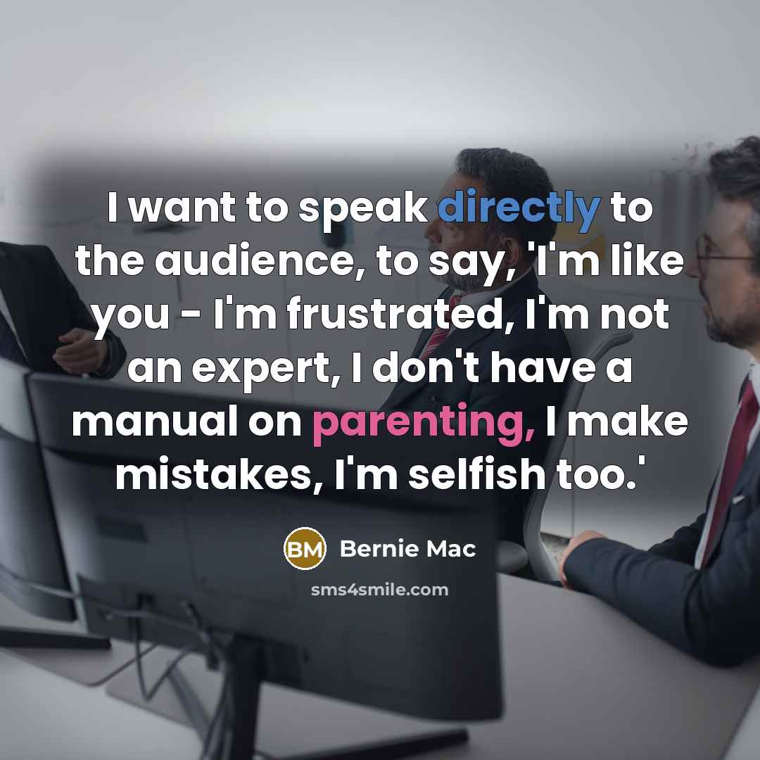 “I want to speak directly to the audience, to say, 'I'm like you - I'm frustrated, I'm not an expert, I don't have a manual on parenting, I make mistakes, I'm selfish too.'” quote by Bernie Mac