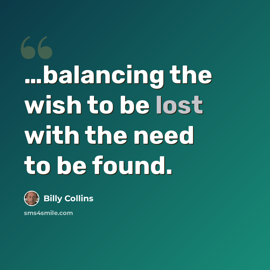 “…balancing the wish to be lost with the need to be found.” quote by Billy Collins