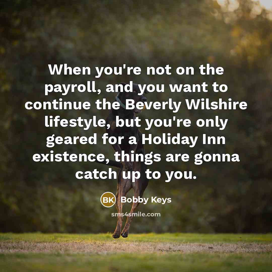 “When you're not on the payroll, and you want to continue the Beverly Wilshire lifestyle, but you're only geared for a Holiday Inn existence, things are gonna catch up to you.” quote by Bobby Keys