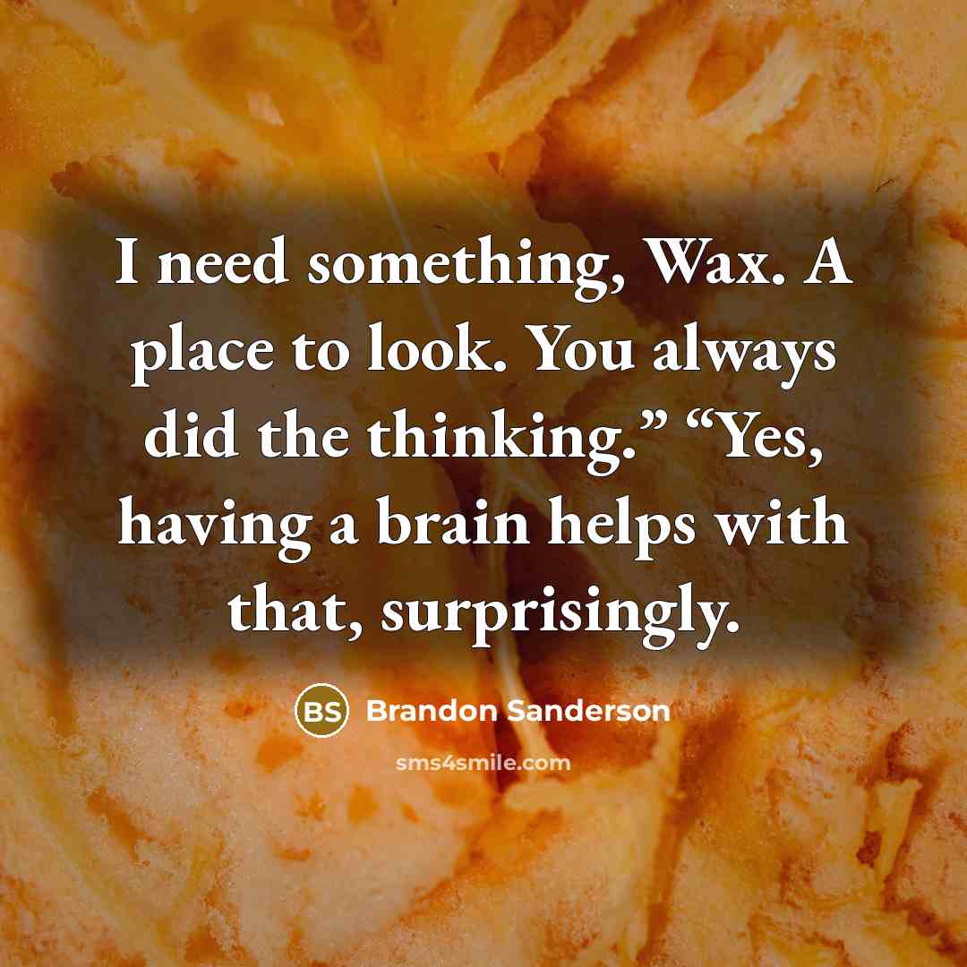 “I need something, Wax. A place to look. You always did the thinking.” “Yes, having a brain helps with that, surprisingly.” quote by Brandon Sanderson