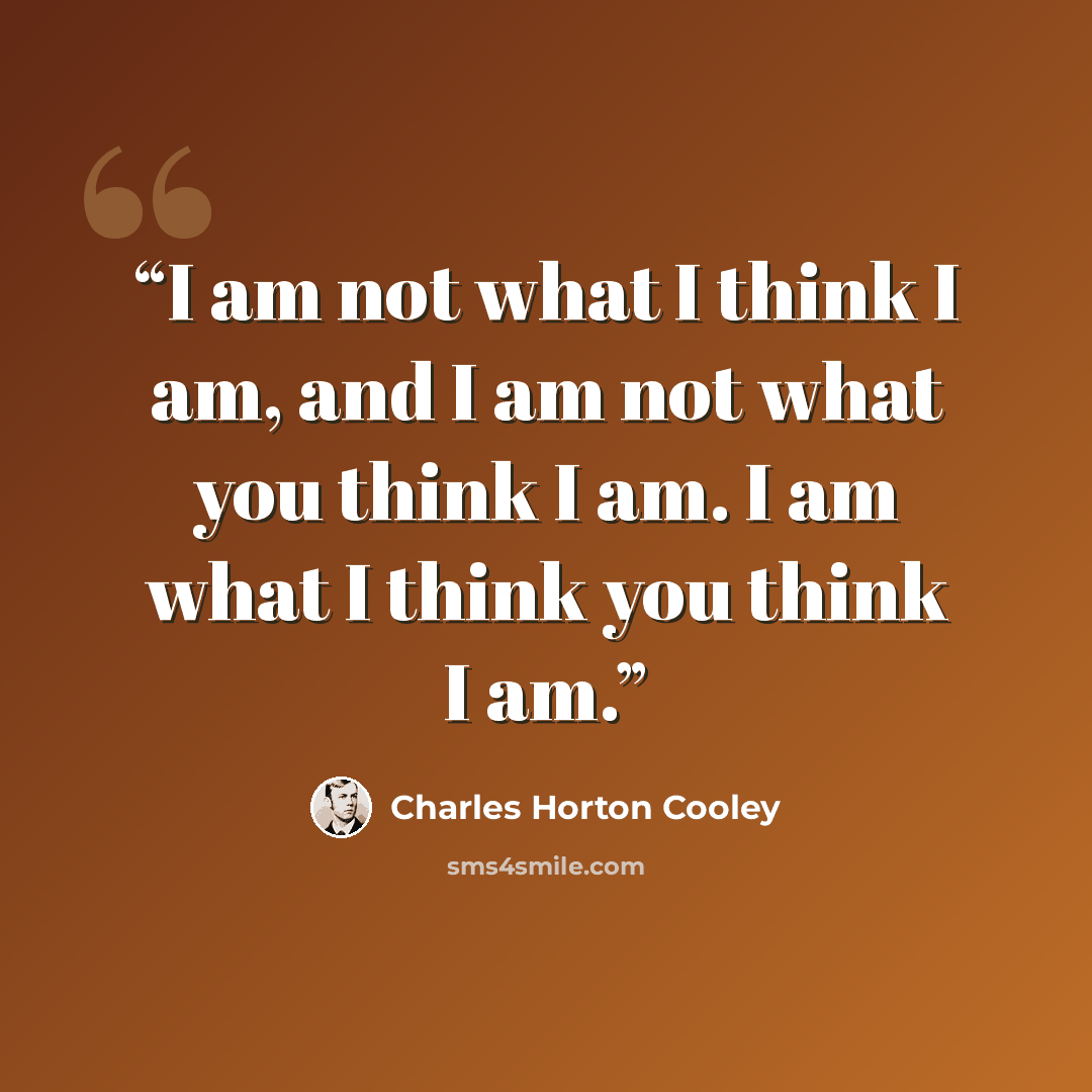 “I am not what I think I am, and I am not what you think I am. I am what I think you think I am.” quote by Charles Horton Cooley